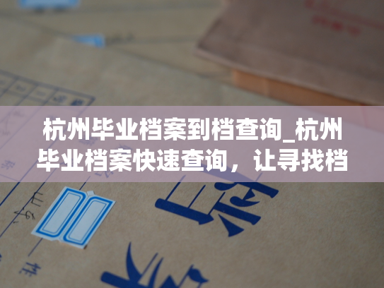 杭州毕业档案到档查询_杭州毕业档案快速查询，让寻找档案不再烦恼！