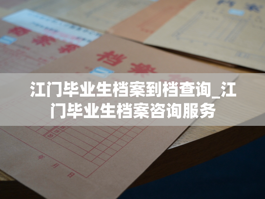 江门毕业生档案到档查询_江门毕业生档案咨询服务