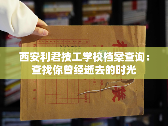 西安利君技工学校档案查询：查找你曾经逝去的时光