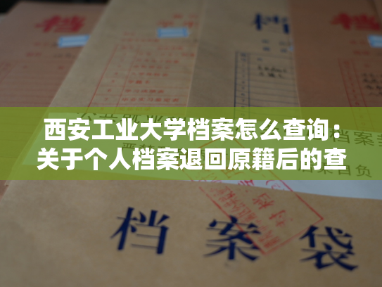 西安工业大学档案怎么查询：关于个人档案退回原籍后的查询指南