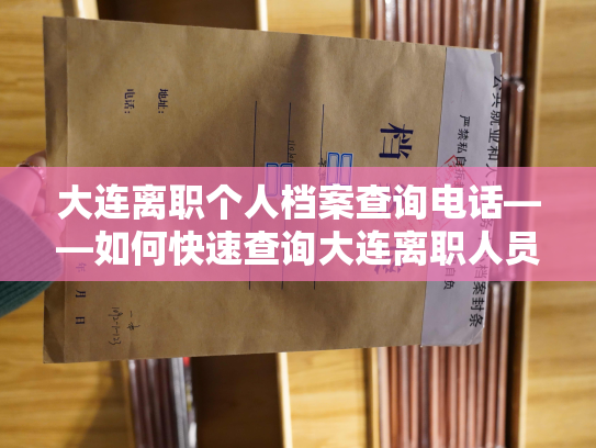 大连离职个人档案查询电话——如何快速查询大连离职人员档案信息？
