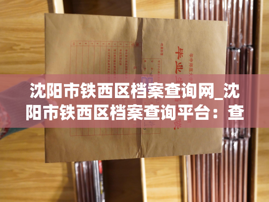沈阳市铁西区档案查询网_沈阳市铁西区档案查询平台：查阅个人人事档案更快、更简单！