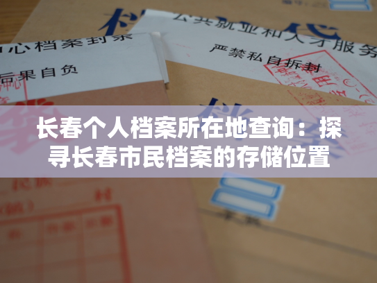 长春个人档案所在地查询：探寻长春市民档案的存储位置