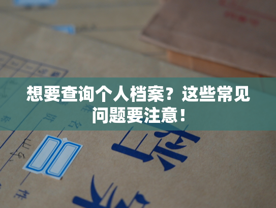 想要查询个人档案？这些常见问题要注意！