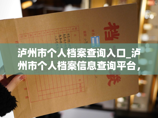 泸州市个人档案查询入口_泸州市个人档案信息查询平台，助您轻松查询个人档案信息。