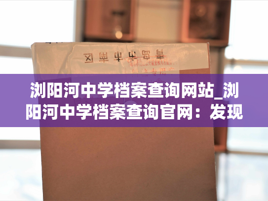 浏阳河中学档案查询网站_浏阳河中学档案查询官网：发现你的故事