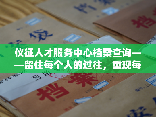仪征人才服务中心档案查询——留住每个人的过往，重现每个人的人生