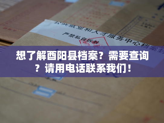 想了解酉阳县档案？需要查询？请用电话联系我们！