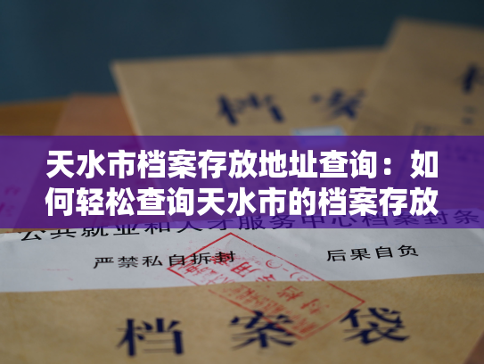 天水市档案存放地址查询：如何轻松查询天水市的档案存放位置？