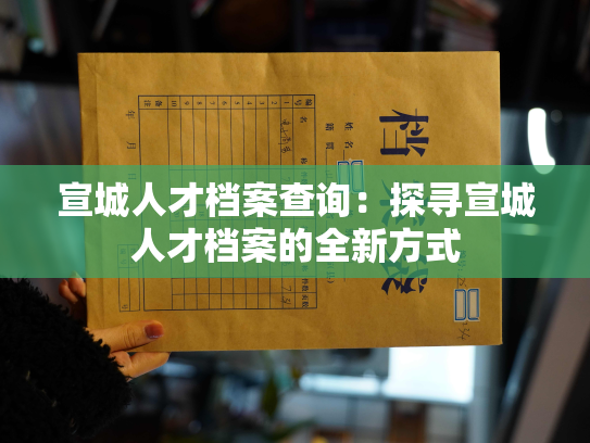 宣城人才档案查询：探寻宣城人才档案的全新方式