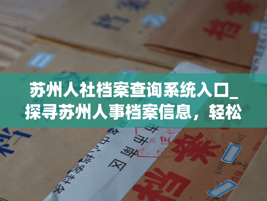 苏州人社档案查询系统入口_探寻苏州人事档案信息，轻松实现的方式到来！