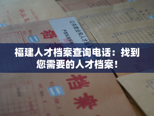 福建人才档案查询电话：找到您需要的人才档案！