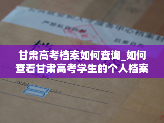 甘肃高考档案如何查询_如何查看甘肃高考学生的个人档案？