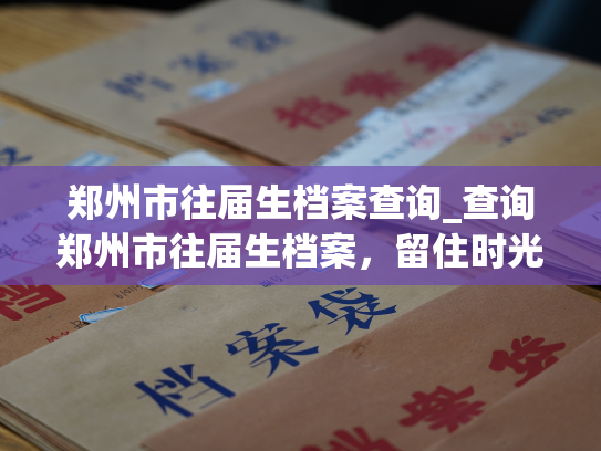 郑州市往届生档案查询_查询郑州市往届生档案，留住时光的印记。