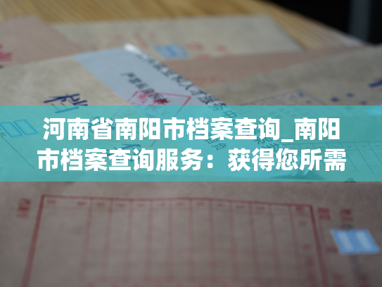 河南省南阳市档案查询_南阳市档案查询服务：获得您所需的历史信息