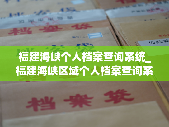 福建海峡个人档案查询系统_福建海峡区域个人档案查询系统：详尽记录身份资讯，全面保护数据安全。