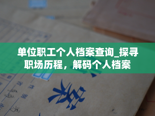 单位职工个人档案查询_探寻职场历程，解码个人档案