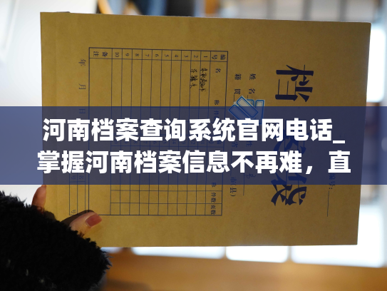 河南档案查询系统官网电话_掌握河南档案信息不再难，直接致电官网帮助您解惑。