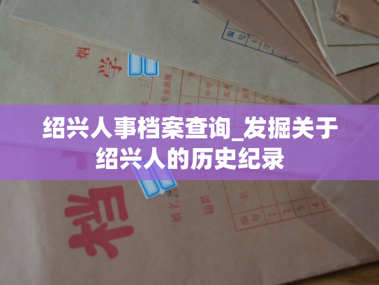 绍兴人事档案查询_发掘关于绍兴人的历史纪录