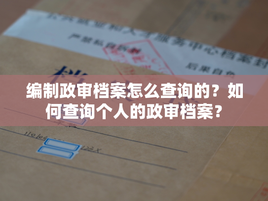 编制政审档案怎么查询的？如何查询个人的政审档案？