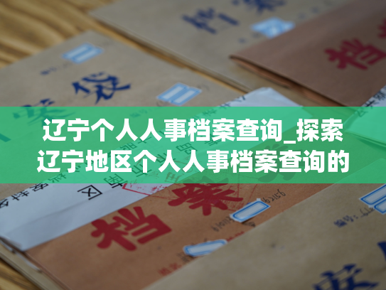 辽宁个人人事档案查询_探索辽宁地区个人人事档案查询的新途径