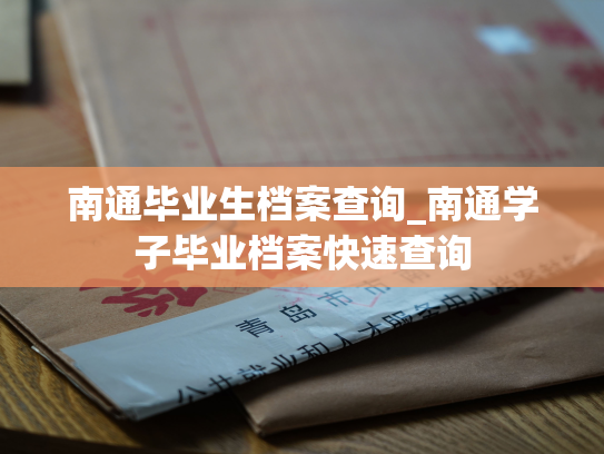 南通毕业生档案查询_南通学子毕业档案快速查询
