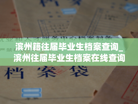 滨州籍往届毕业生档案查询_滨州往届毕业生档案在线查询服务