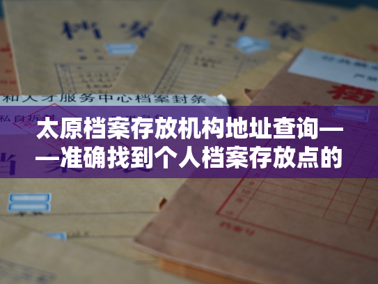 太原档案存放机构地址查询——准确找到个人档案存放点的指引