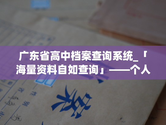 广东省高中档案查询系统_「海量资料自如查询」——个人档案退回原籍后如何查询的指南