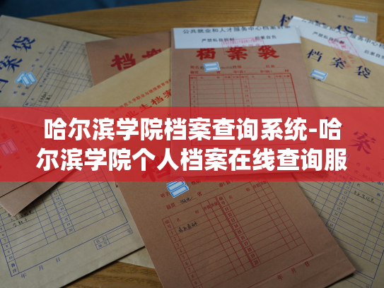 哈尔滨学院档案查询系统-哈尔滨学院个人档案在线查询服务