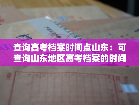 查询高考档案时间点山东：可查询山东地区高考档案的时间戳