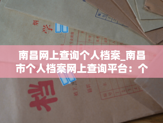 南昌网上查询个人档案_南昌市个人档案网上查询平台：个人档案退回原籍后如何查询的指南