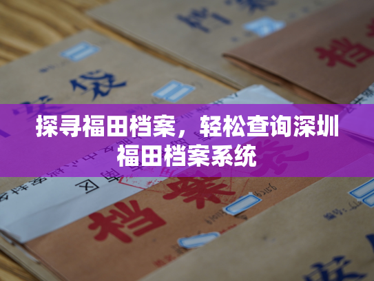 探寻福田档案，轻松查询深圳福田档案系统