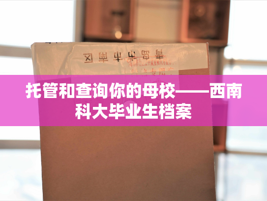 托管和查询你的母校——西南科大毕业生档案