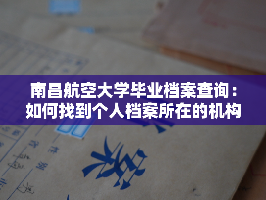 南昌航空大学毕业档案查询：如何找到个人档案所在的机构