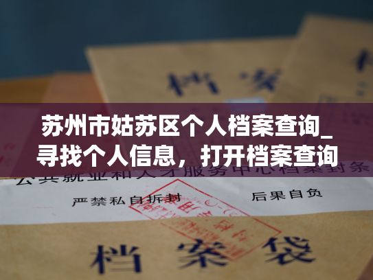 苏州市姑苏区个人档案查询_寻找个人信息，打开档案查询，畅享苏州市姑苏区的最新服务！