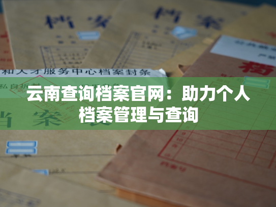 云南查询档案官网：助力个人档案管理与查询