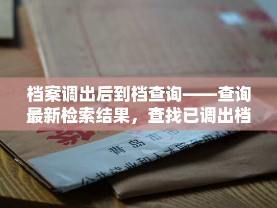 档案调出后到档查询——查询最新检索结果，查找已调出档案并寻回到档。