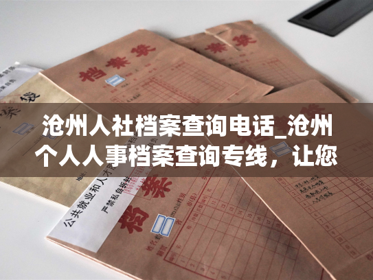 沧州人社档案查询电话_沧州个人人事档案查询专线，让您便捷快速获取档案信息。