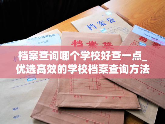 档案查询哪个学校好查一点_优选高效的学校档案查询方法