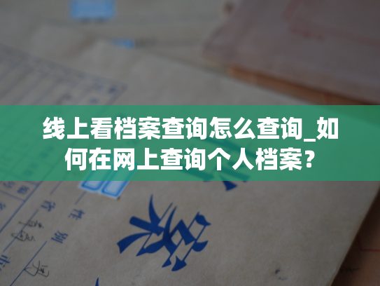 线上看档案查询怎么查询_如何在网上查询个人档案？