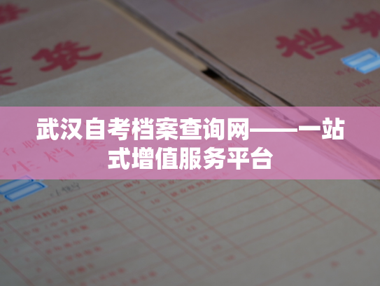 武汉自考档案查询网——一站式增值服务平台