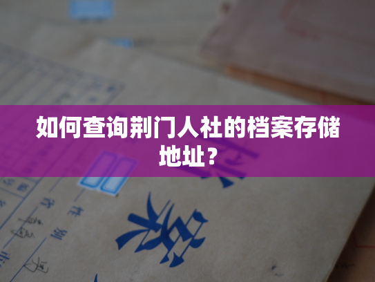 如何查询荆门人社的档案存储地址？