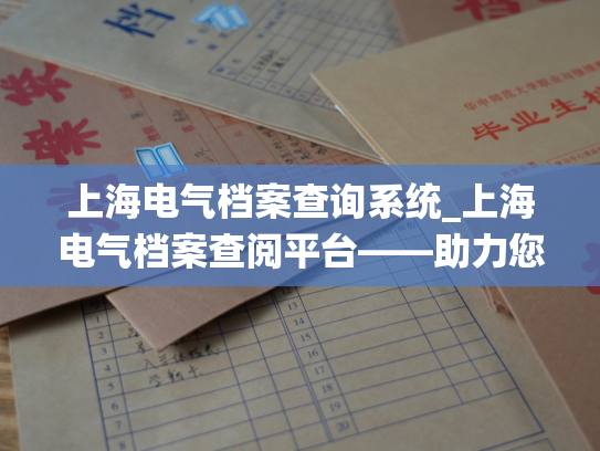 上海电气档案查询系统_上海电气档案查阅平台——助力您轻松查询个人档案。