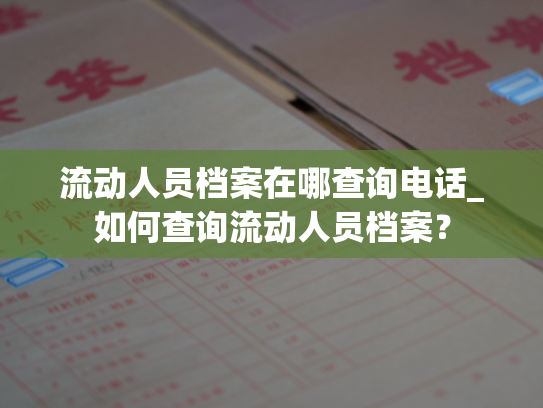 流动人员档案在哪查询电话_如何查询流动人员档案？
