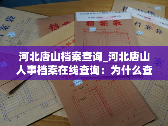 河北唐山档案查询_河北唐山人事档案在线查询：为什么查不到个人档案？
