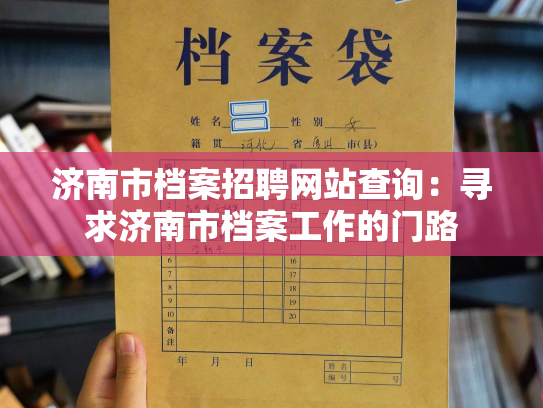 济南市档案招聘网站查询：寻求济南市档案工作的门路