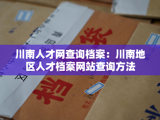 川南人才网查询档案：川南地区人才档案网站查询方法