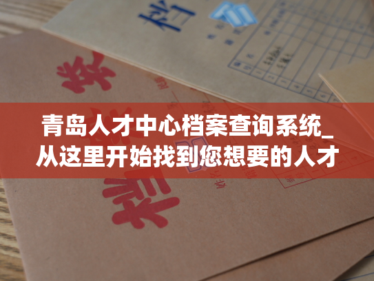 青岛人才中心档案查询系统_从这里开始找到您想要的人才信息