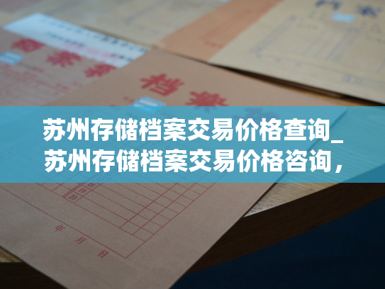 苏州存储档案交易价格查询_苏州存储档案交易价格咨询，打探交易行情